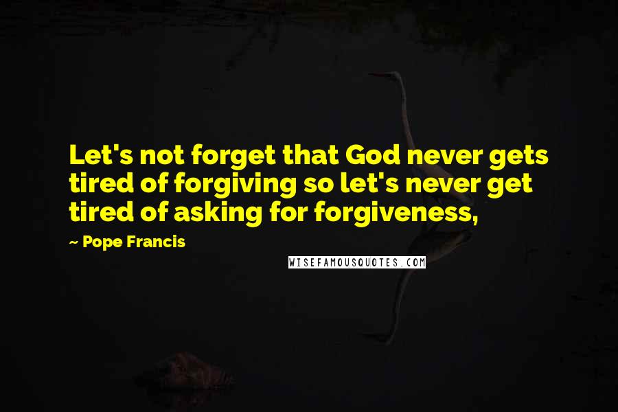 Pope Francis Quotes: Let's not forget that God never gets tired of forgiving so let's never get tired of asking for forgiveness,