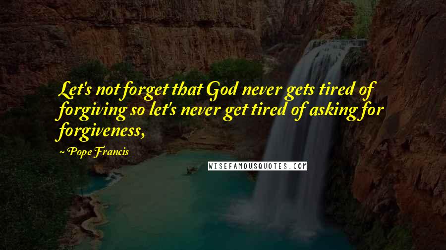 Pope Francis Quotes: Let's not forget that God never gets tired of forgiving so let's never get tired of asking for forgiveness,