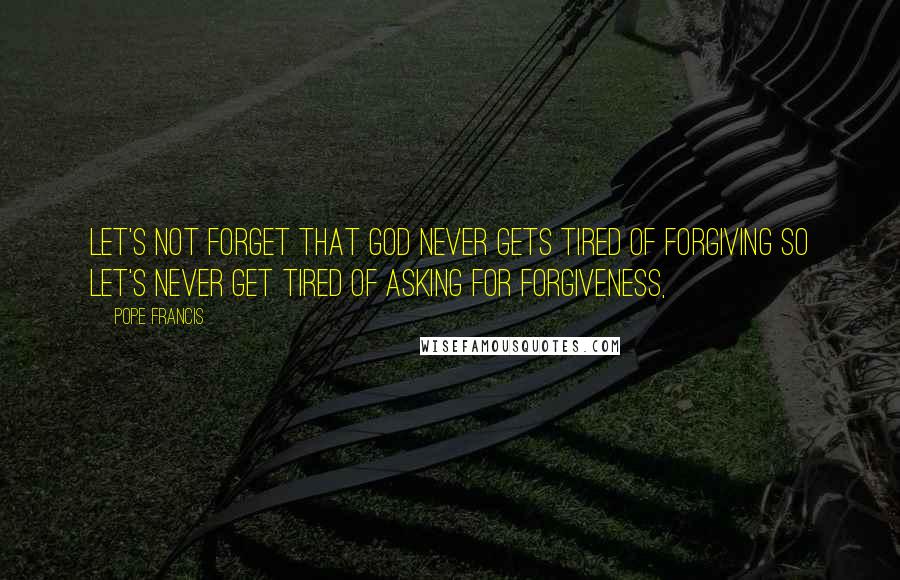 Pope Francis Quotes: Let's not forget that God never gets tired of forgiving so let's never get tired of asking for forgiveness,
