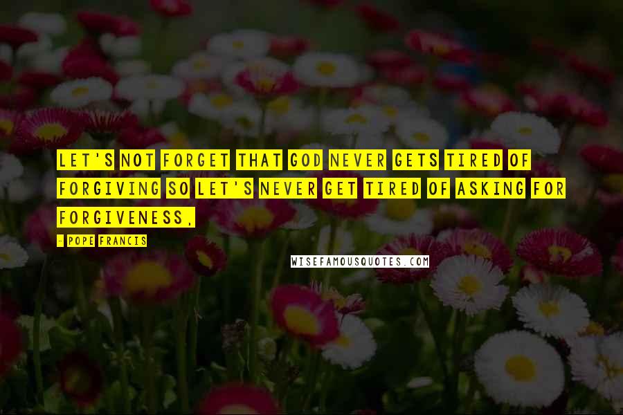 Pope Francis Quotes: Let's not forget that God never gets tired of forgiving so let's never get tired of asking for forgiveness,