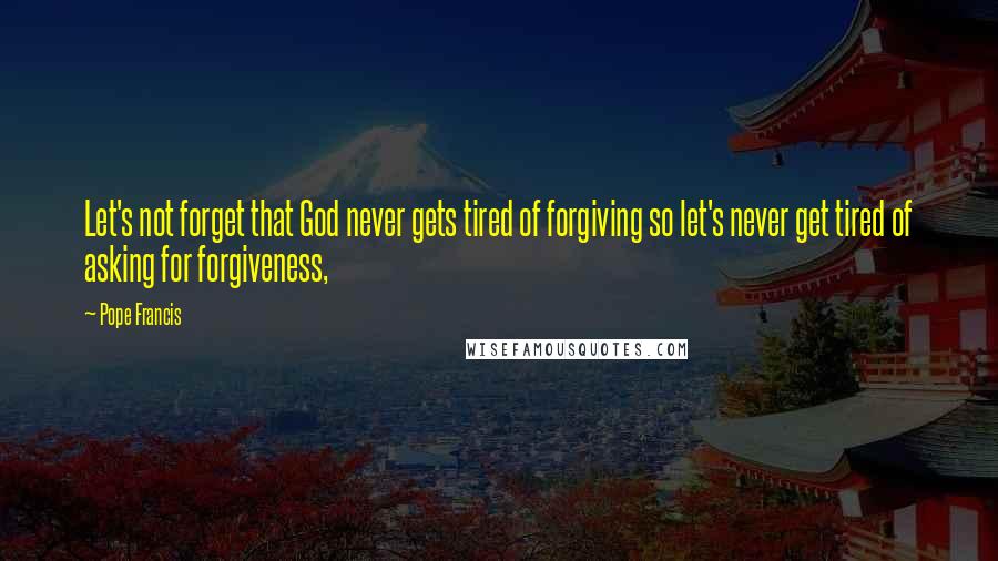 Pope Francis Quotes: Let's not forget that God never gets tired of forgiving so let's never get tired of asking for forgiveness,