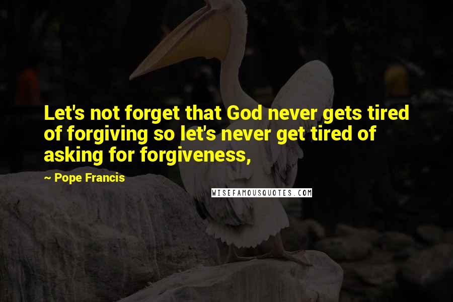 Pope Francis Quotes: Let's not forget that God never gets tired of forgiving so let's never get tired of asking for forgiveness,