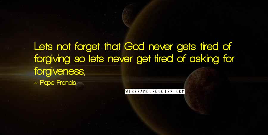 Pope Francis Quotes: Let's not forget that God never gets tired of forgiving so let's never get tired of asking for forgiveness,