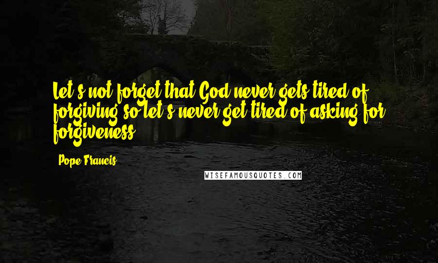Pope Francis Quotes: Let's not forget that God never gets tired of forgiving so let's never get tired of asking for forgiveness,