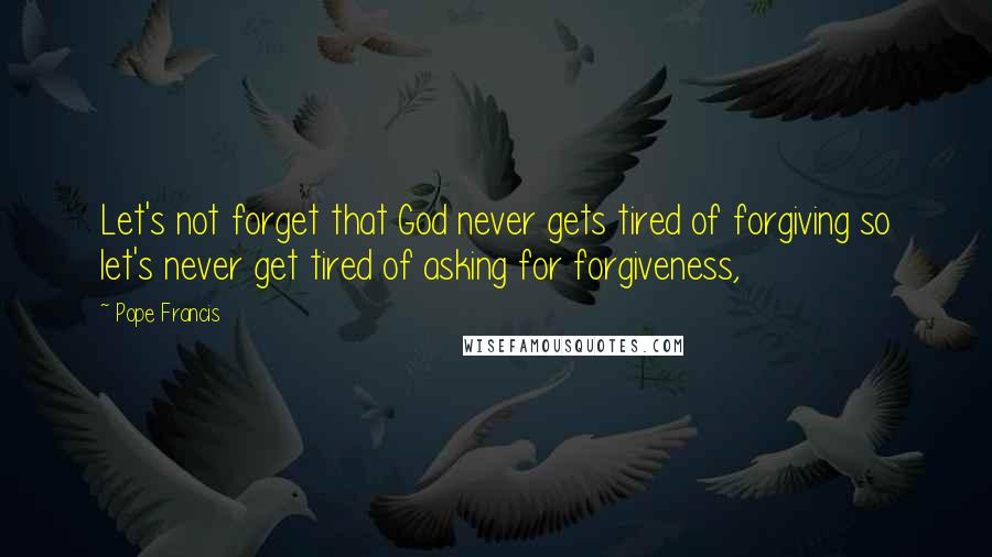 Pope Francis Quotes: Let's not forget that God never gets tired of forgiving so let's never get tired of asking for forgiveness,