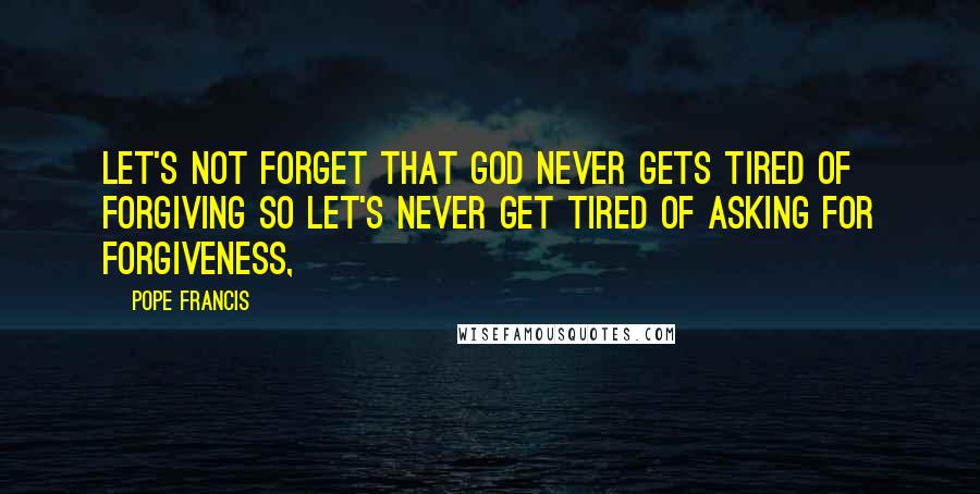 Pope Francis Quotes: Let's not forget that God never gets tired of forgiving so let's never get tired of asking for forgiveness,