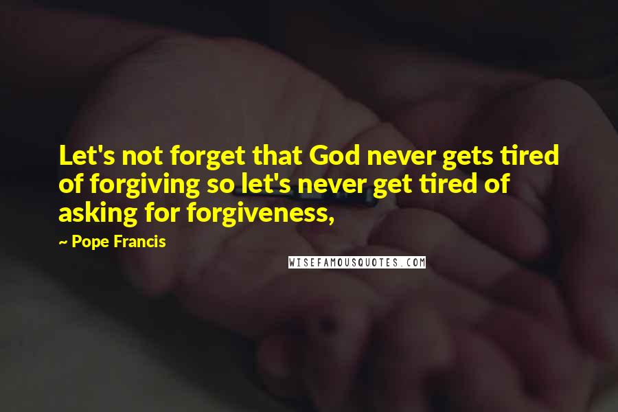 Pope Francis Quotes: Let's not forget that God never gets tired of forgiving so let's never get tired of asking for forgiveness,