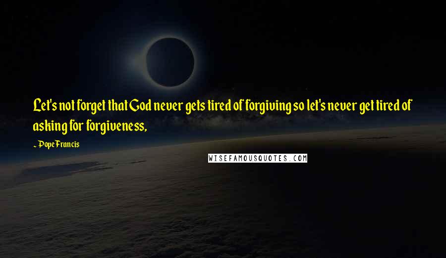 Pope Francis Quotes: Let's not forget that God never gets tired of forgiving so let's never get tired of asking for forgiveness,