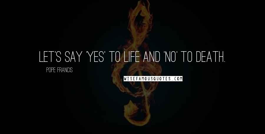 Pope Francis Quotes: Let's say 'Yes' to life and 'No' to death.