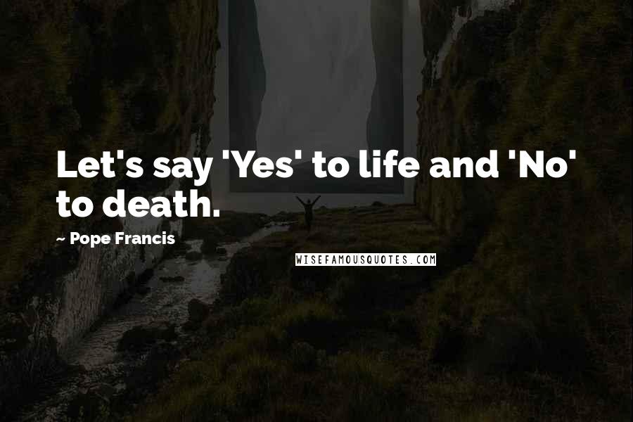Pope Francis Quotes: Let's say 'Yes' to life and 'No' to death.