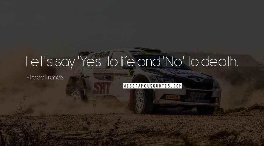 Pope Francis Quotes: Let's say 'Yes' to life and 'No' to death.