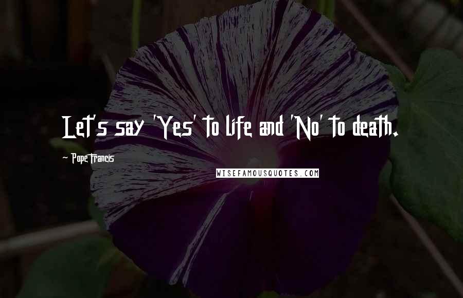 Pope Francis Quotes: Let's say 'Yes' to life and 'No' to death.