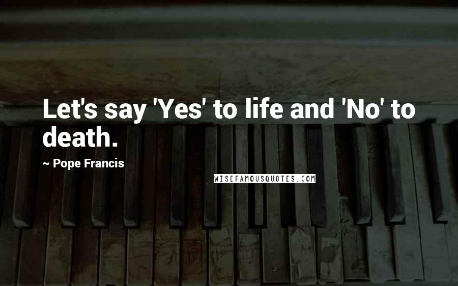 Pope Francis Quotes: Let's say 'Yes' to life and 'No' to death.