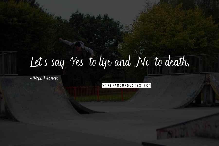 Pope Francis Quotes: Let's say 'Yes' to life and 'No' to death.