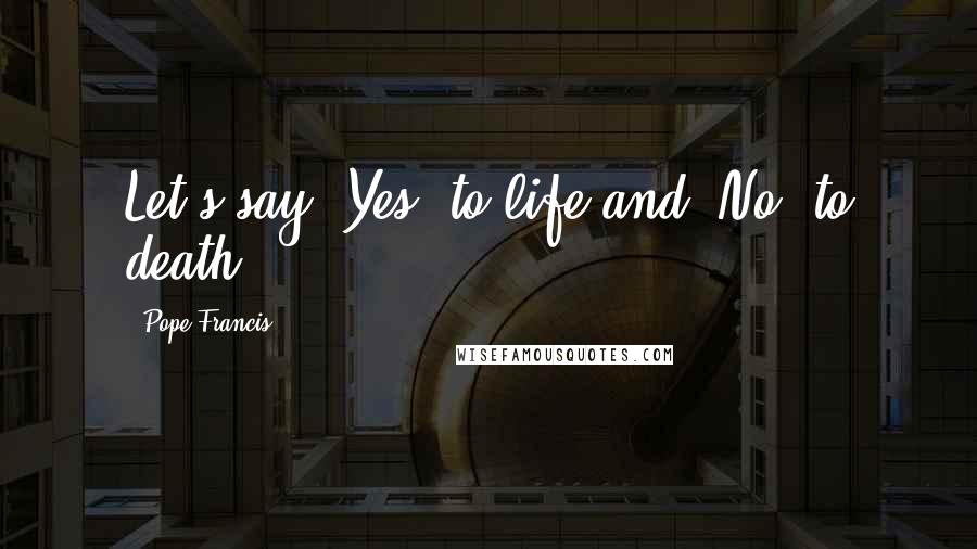 Pope Francis Quotes: Let's say 'Yes' to life and 'No' to death.