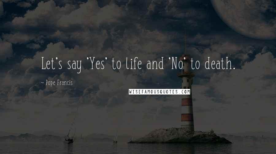 Pope Francis Quotes: Let's say 'Yes' to life and 'No' to death.