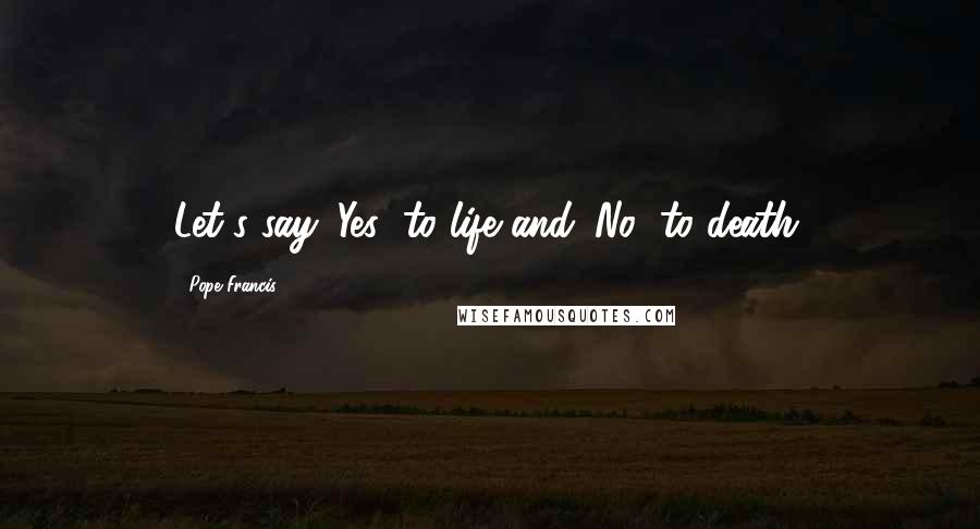 Pope Francis Quotes: Let's say 'Yes' to life and 'No' to death.