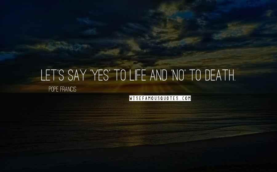 Pope Francis Quotes: Let's say 'Yes' to life and 'No' to death.