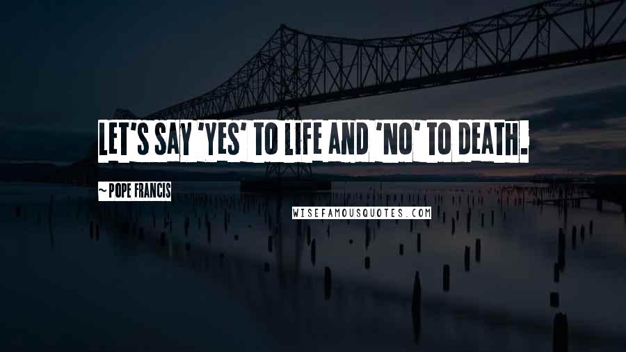 Pope Francis Quotes: Let's say 'Yes' to life and 'No' to death.