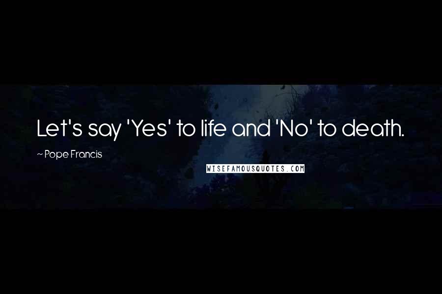 Pope Francis Quotes: Let's say 'Yes' to life and 'No' to death.