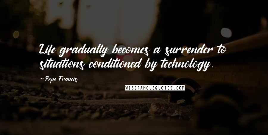 Pope Francis Quotes: Life gradually becomes a surrender to situations conditioned by technology.