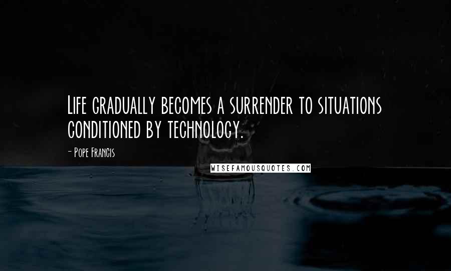 Pope Francis Quotes: Life gradually becomes a surrender to situations conditioned by technology.