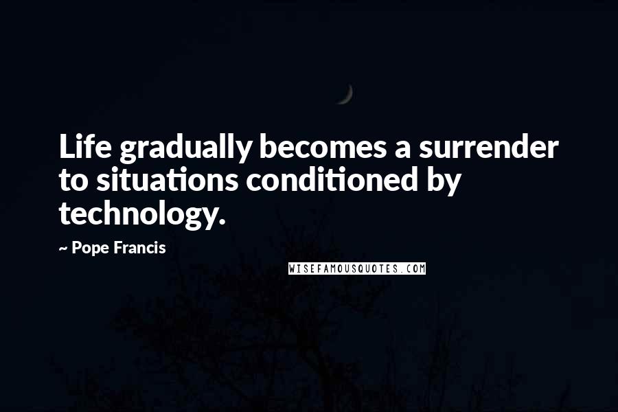 Pope Francis Quotes: Life gradually becomes a surrender to situations conditioned by technology.