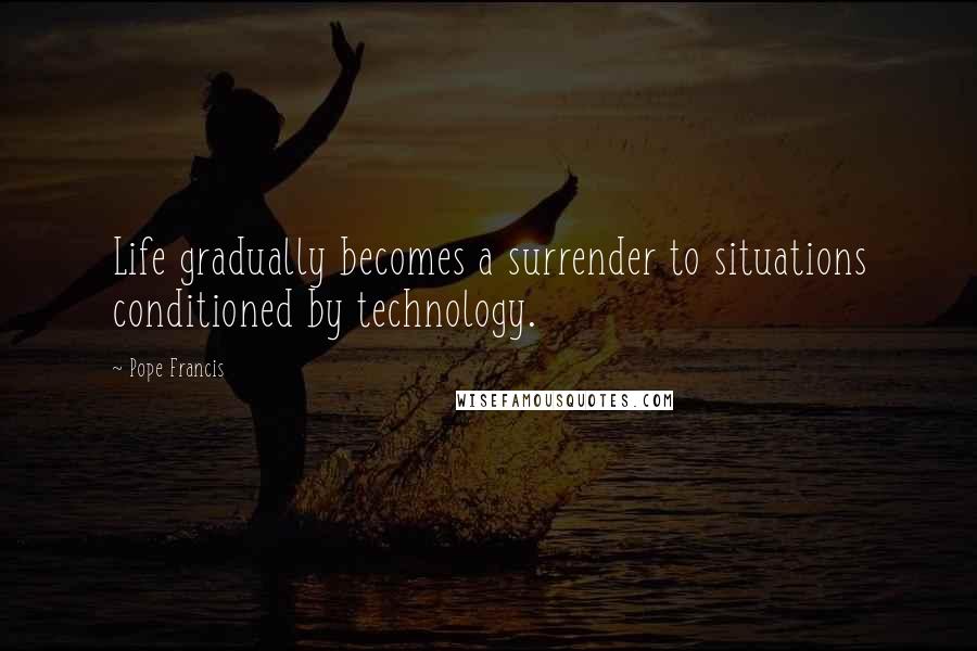 Pope Francis Quotes: Life gradually becomes a surrender to situations conditioned by technology.