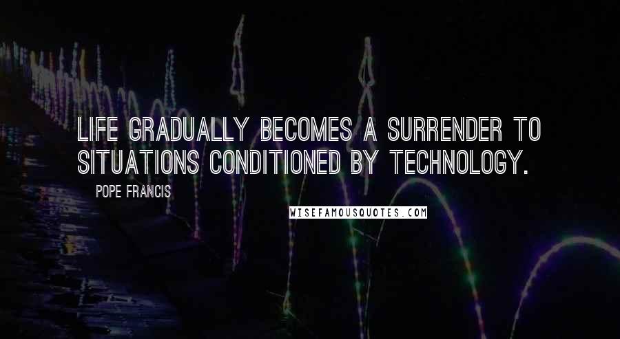 Pope Francis Quotes: Life gradually becomes a surrender to situations conditioned by technology.