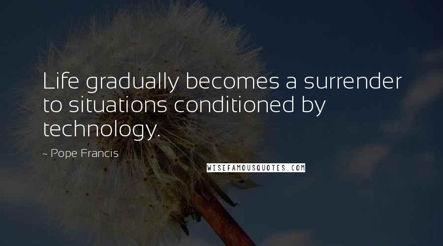 Pope Francis Quotes: Life gradually becomes a surrender to situations conditioned by technology.