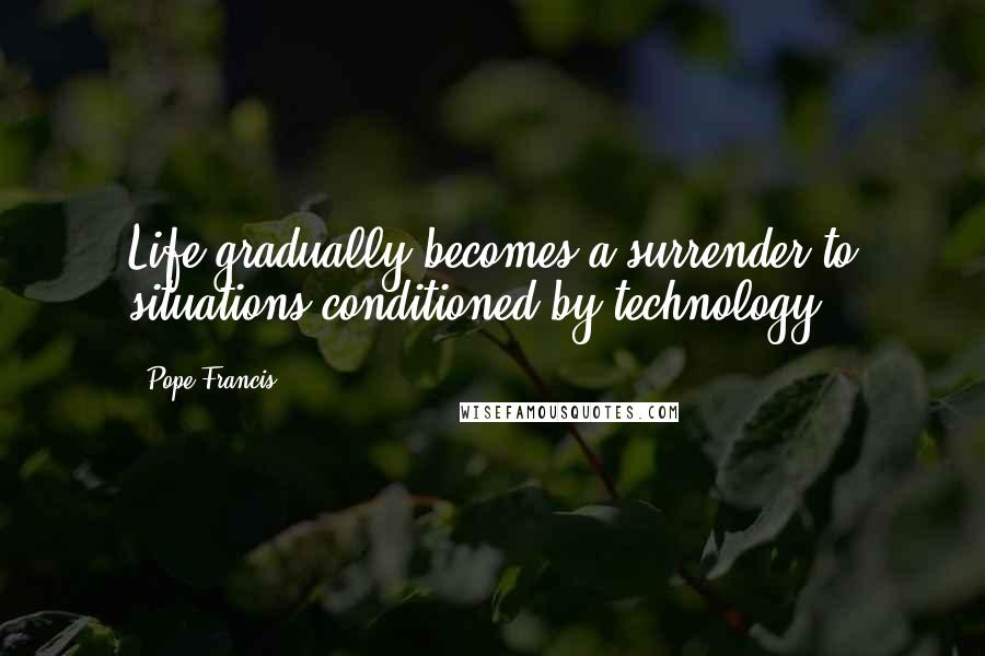 Pope Francis Quotes: Life gradually becomes a surrender to situations conditioned by technology.
