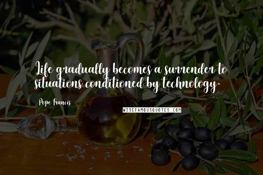 Pope Francis Quotes: Life gradually becomes a surrender to situations conditioned by technology.