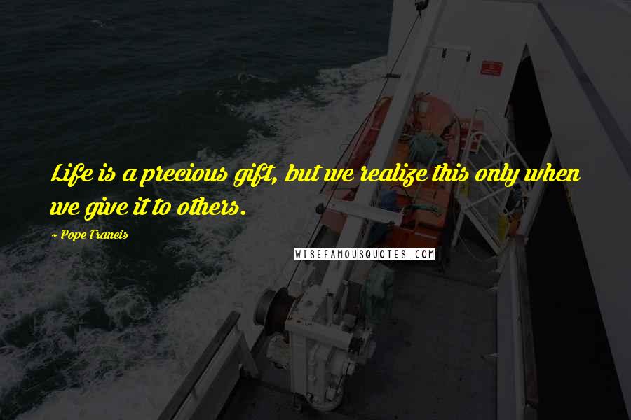 Pope Francis Quotes: Life is a precious gift, but we realize this only when we give it to others.