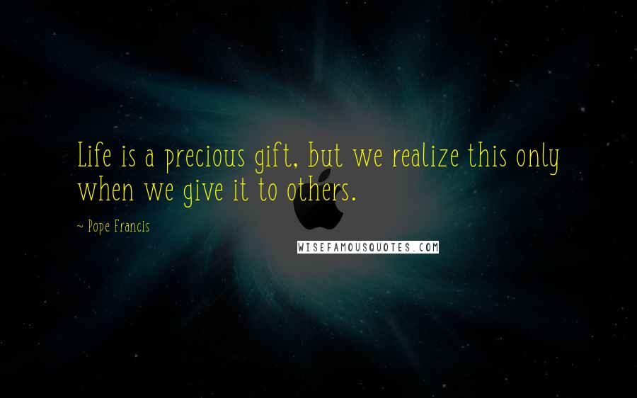 Pope Francis Quotes: Life is a precious gift, but we realize this only when we give it to others.