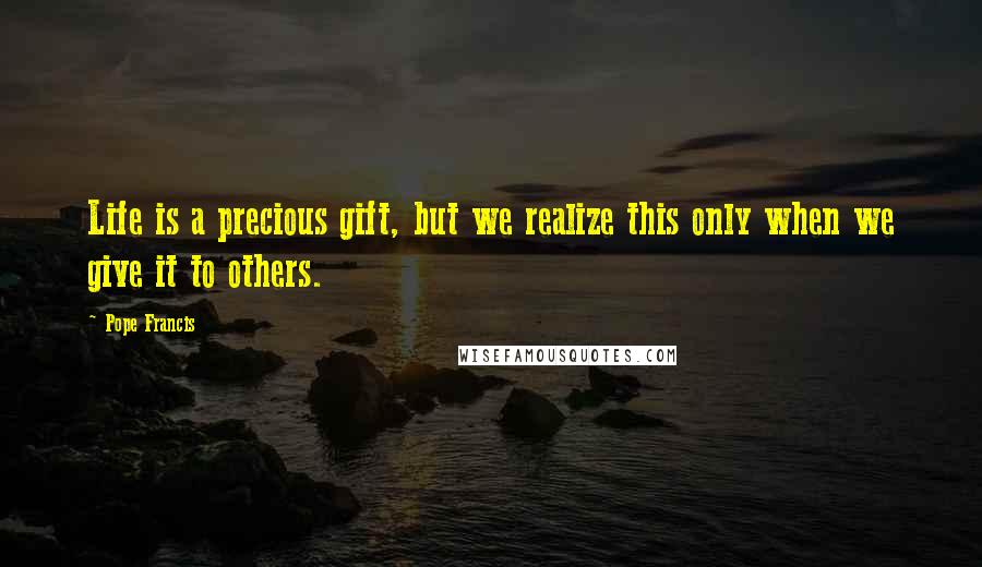 Pope Francis Quotes: Life is a precious gift, but we realize this only when we give it to others.