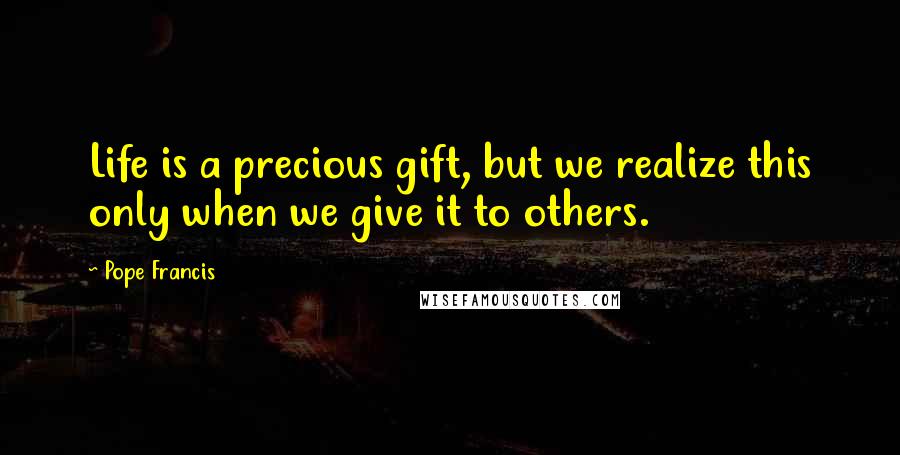 Pope Francis Quotes: Life is a precious gift, but we realize this only when we give it to others.