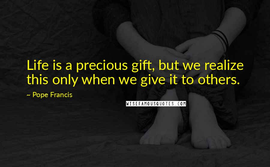 Pope Francis Quotes: Life is a precious gift, but we realize this only when we give it to others.