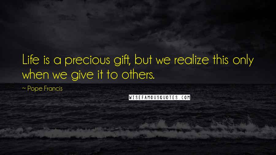 Pope Francis Quotes: Life is a precious gift, but we realize this only when we give it to others.