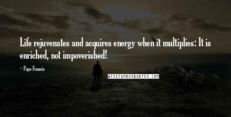 Pope Francis Quotes: Life rejuvenates and acquires energy when it multiplies: It is enriched, not impoverished!