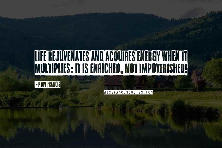 Pope Francis Quotes: Life rejuvenates and acquires energy when it multiplies: It is enriched, not impoverished!
