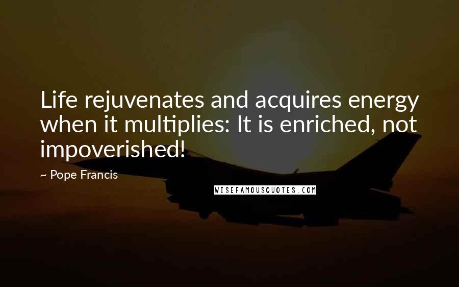 Pope Francis Quotes: Life rejuvenates and acquires energy when it multiplies: It is enriched, not impoverished!