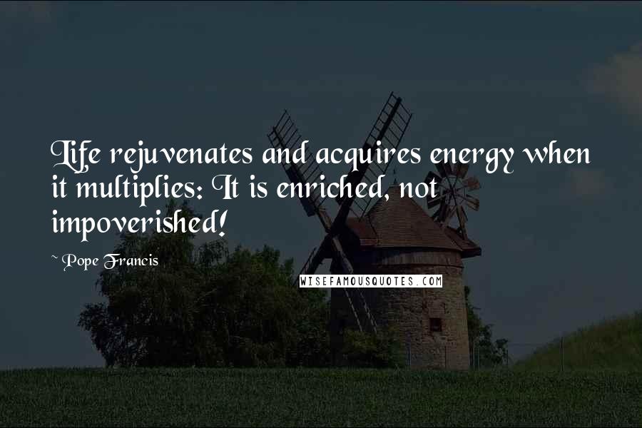 Pope Francis Quotes: Life rejuvenates and acquires energy when it multiplies: It is enriched, not impoverished!