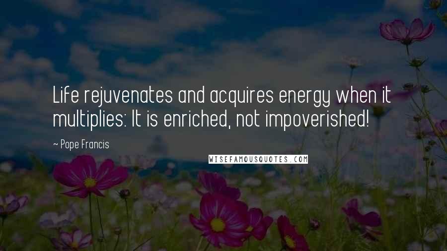Pope Francis Quotes: Life rejuvenates and acquires energy when it multiplies: It is enriched, not impoverished!