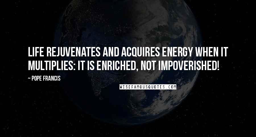 Pope Francis Quotes: Life rejuvenates and acquires energy when it multiplies: It is enriched, not impoverished!