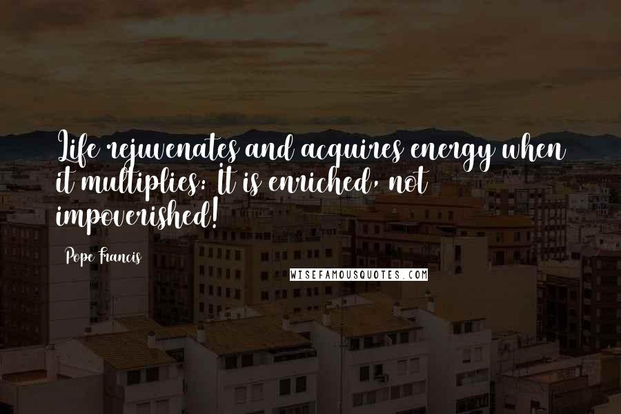 Pope Francis Quotes: Life rejuvenates and acquires energy when it multiplies: It is enriched, not impoverished!