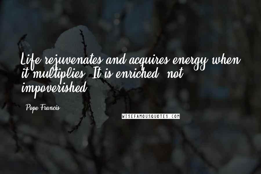 Pope Francis Quotes: Life rejuvenates and acquires energy when it multiplies: It is enriched, not impoverished!