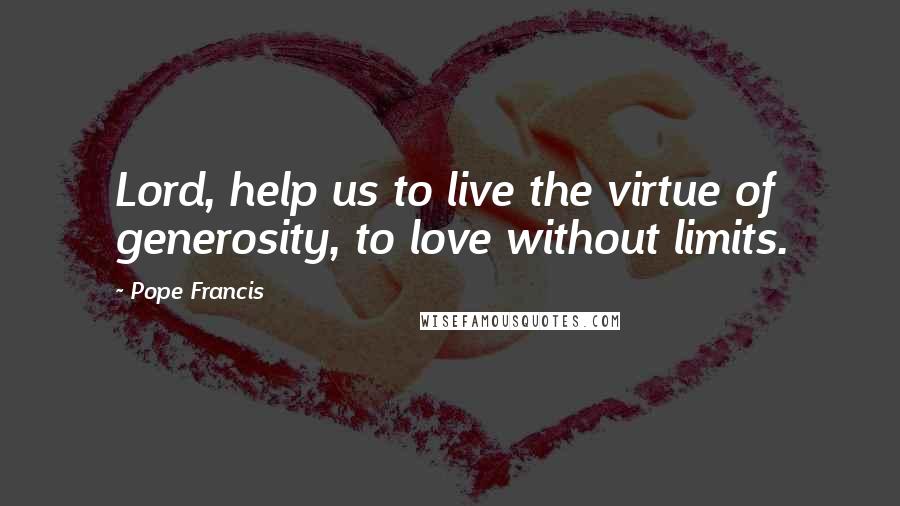 Pope Francis Quotes: Lord, help us to live the virtue of generosity, to love without limits.