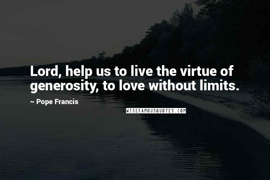 Pope Francis Quotes: Lord, help us to live the virtue of generosity, to love without limits.
