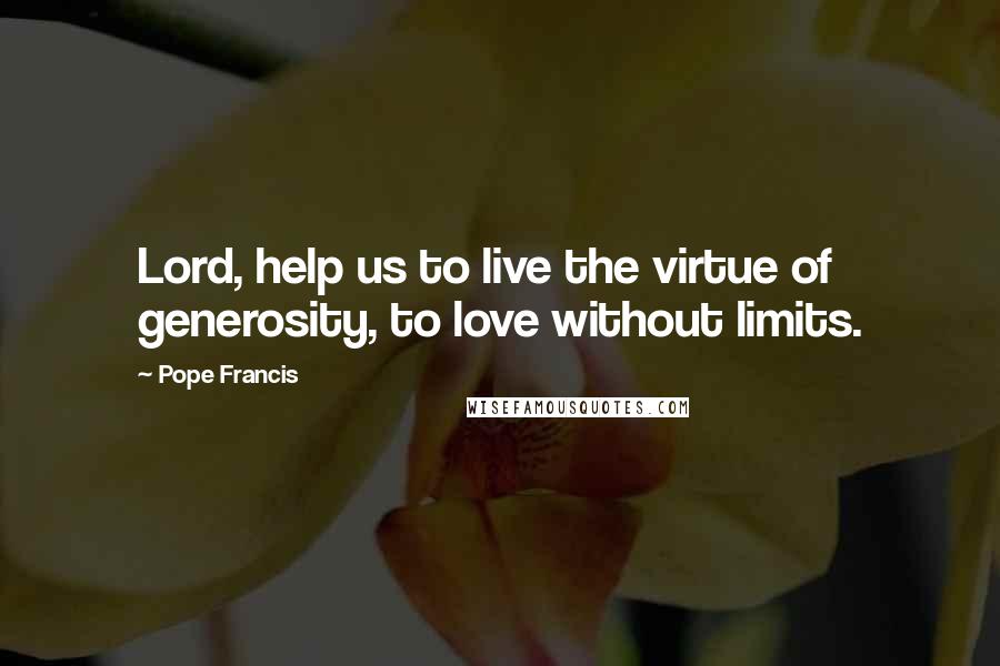Pope Francis Quotes: Lord, help us to live the virtue of generosity, to love without limits.