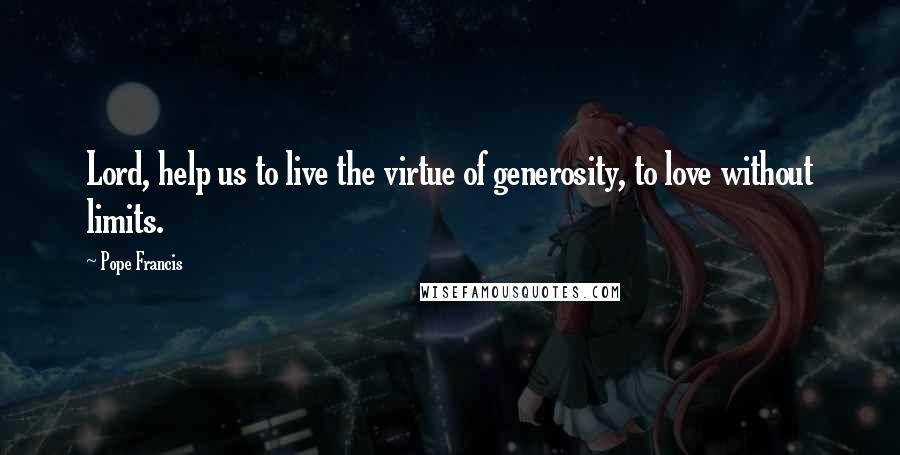 Pope Francis Quotes: Lord, help us to live the virtue of generosity, to love without limits.